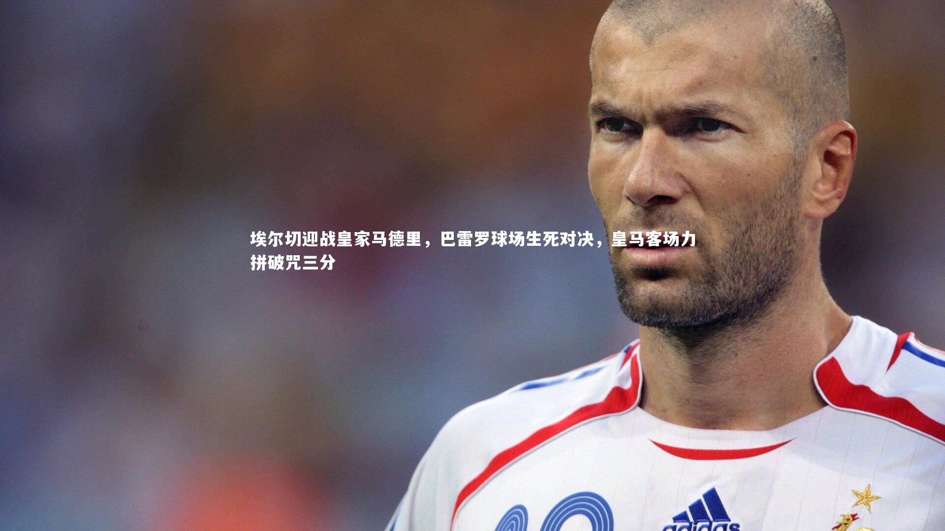 埃尔切迎战皇家马德里,巴雷罗球场生死对决,皇马客场力拼破咒三分