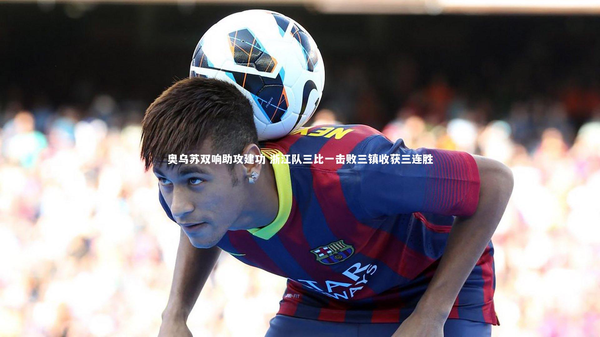 奥乌苏双响助攻建功 浙江队三比一击败三镇收获三连胜