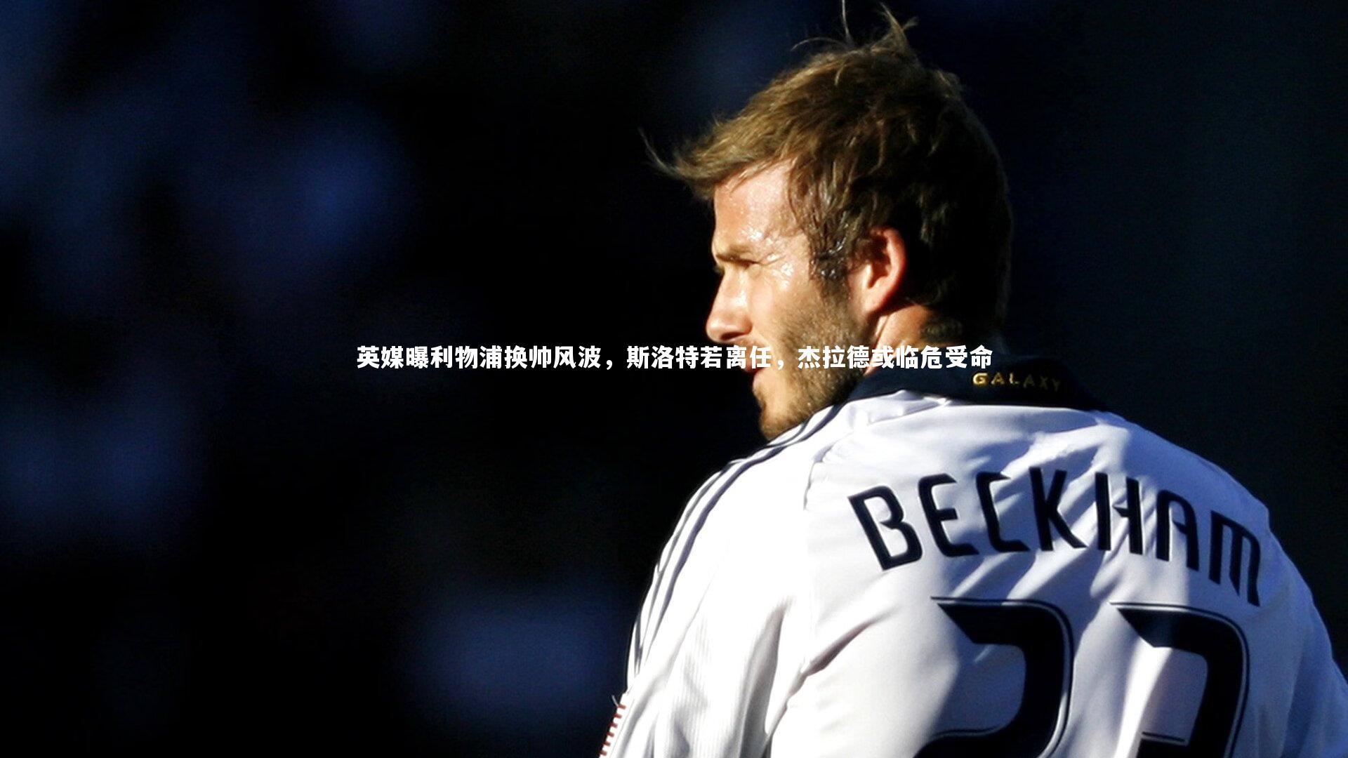 英媒曝利物浦换帅风波，斯洛特若离任，杰拉德或临危受命