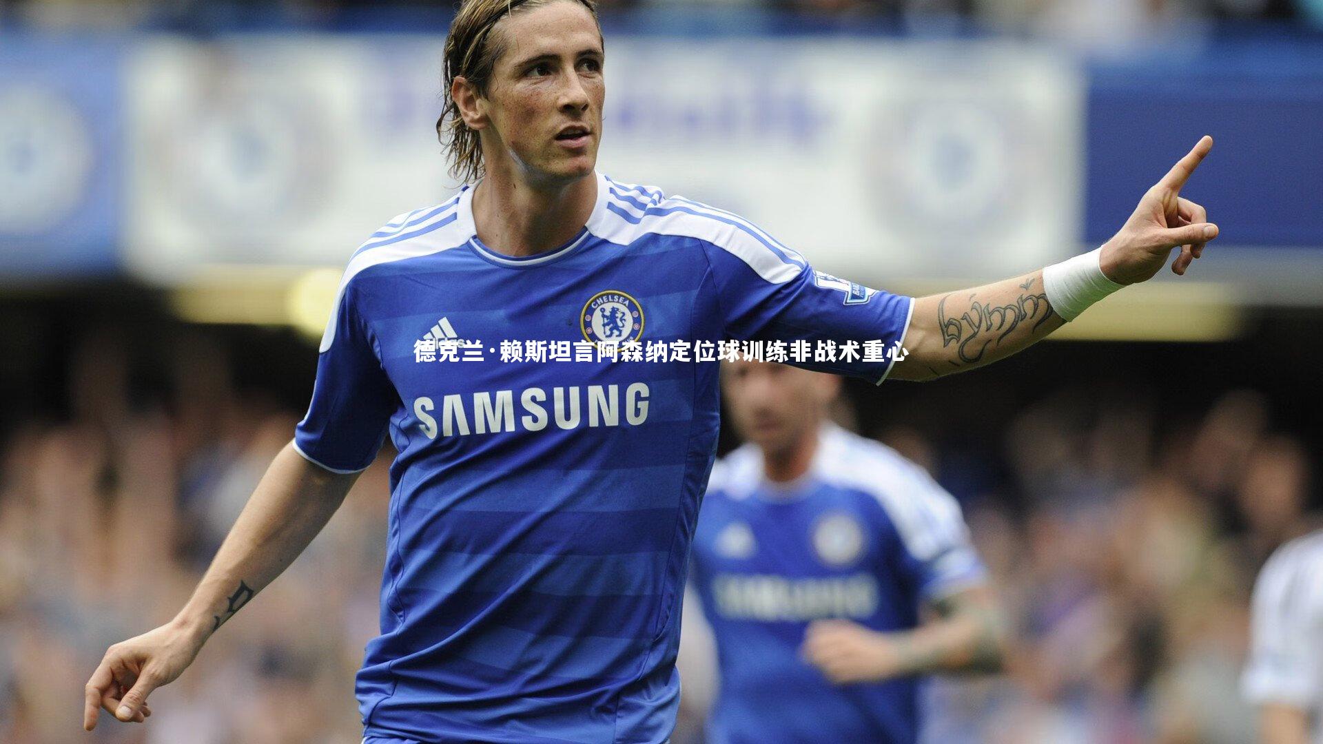 德克兰·赖斯坦言阿森纳定位球训练非战术重心