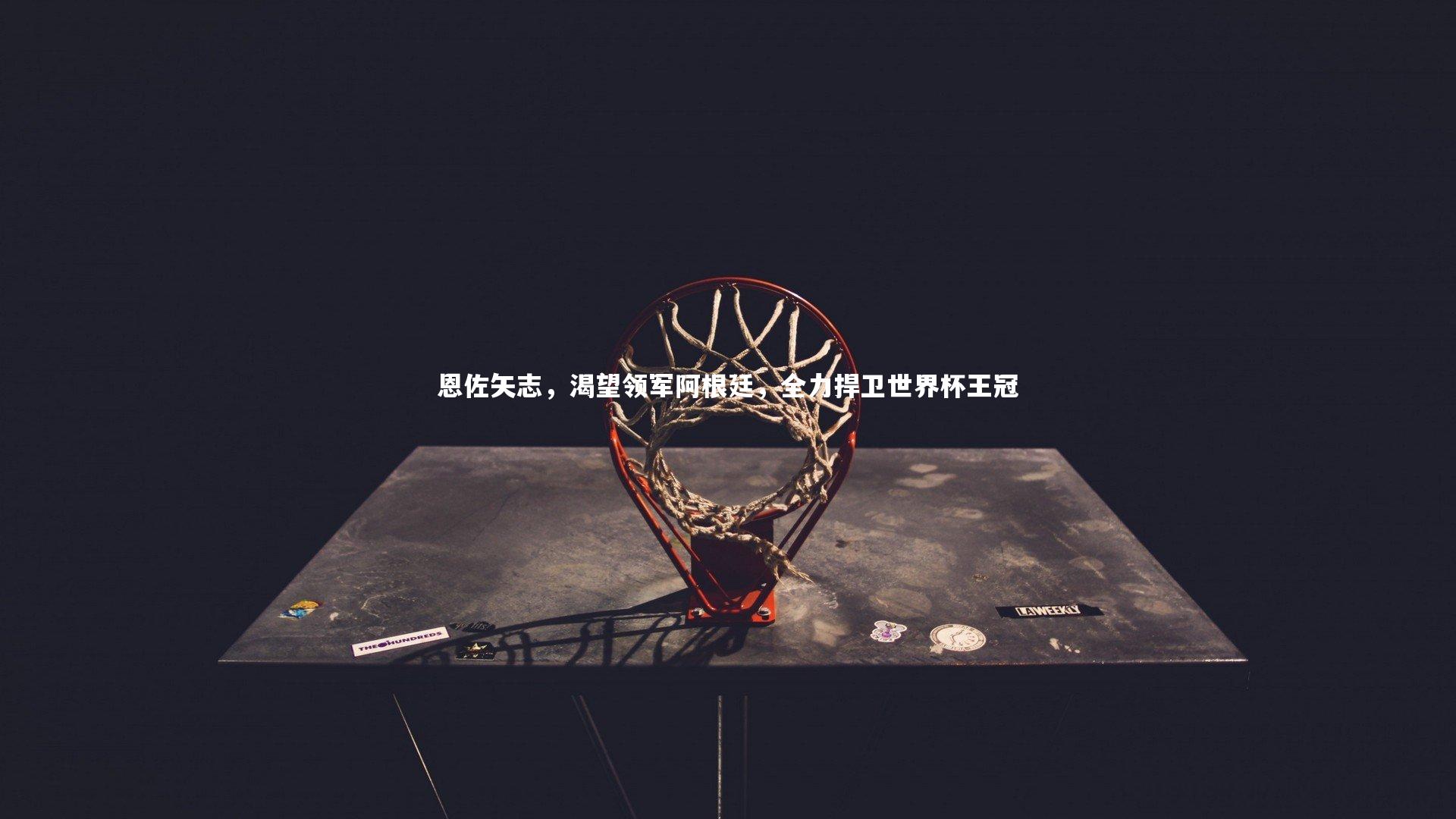 恩佐矢志,渴望领军阿根廷,全力捍卫世界杯王冠