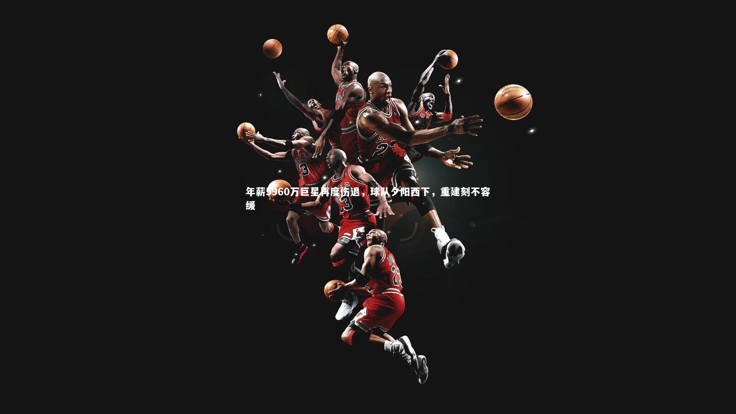 年薪5960万巨星再度伤退，球队夕阳西下，重建刻不容缓